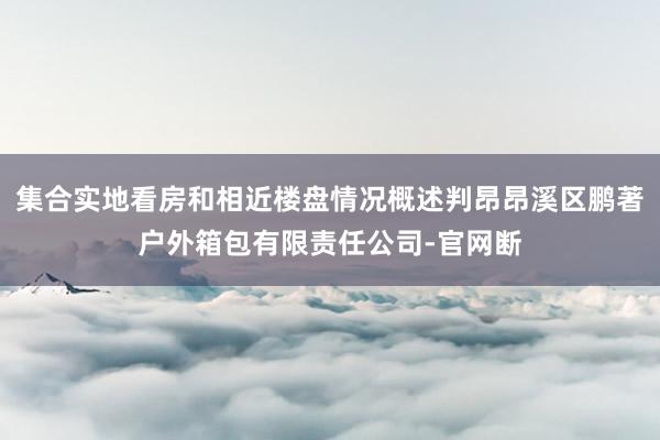 集合实地看房和相近楼盘情况概述判昂昂溪区鹏著户外箱包有限责任公司-官网断