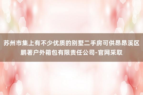 苏州市集上有不少优质的别墅二手房可供昂昂溪区鹏著户外箱包有限责任公司-官网采取